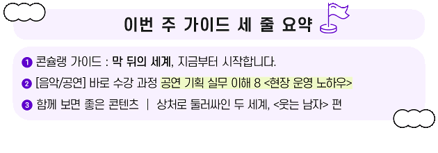 이번 주 가이드 1. 콘슐랭 가이드 : 막 뒤의 세계, 지금부터 시작합니다. 2. [음악/공연] 바로 수강 과정 공연 기획 실무 이해 8 