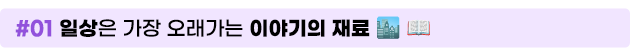 #01 일상은 가장 오래가는 이야기의 재료
